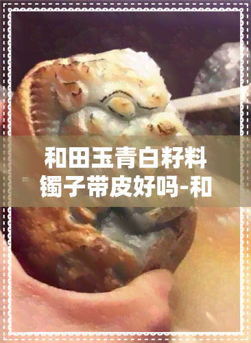 和田玉青白籽料镯子带皮好吗-和田玉青白籽料镯子带皮好吗图片