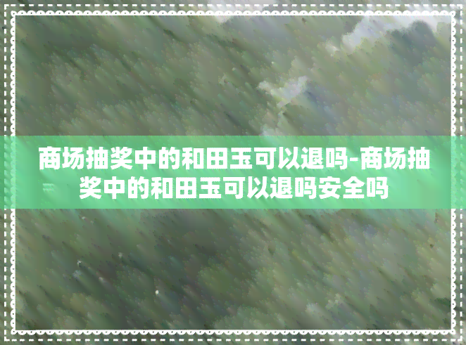 商场抽奖中的和田玉可以退吗-商场抽奖中的和田玉可以退吗安全吗