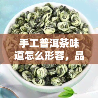 手工普洱茶味道怎么形容，品鉴大师：手工普洱茶的独特口感和韵味如何形容？