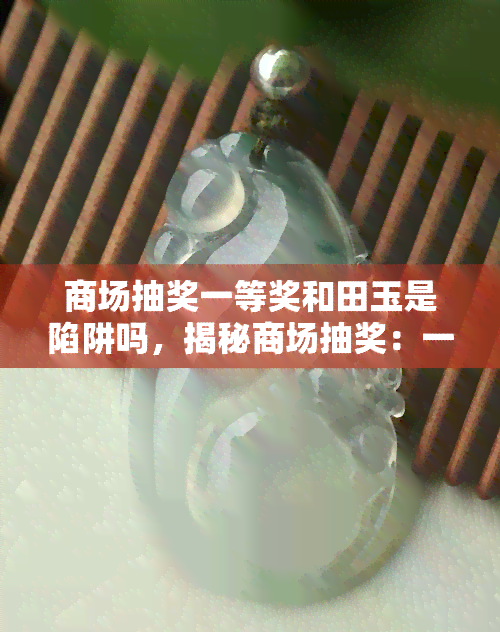 商场抽奖一等奖和田玉是陷阱吗，揭秘商场抽奖：一等奖和田玉真的是馅饼还是陷阱？