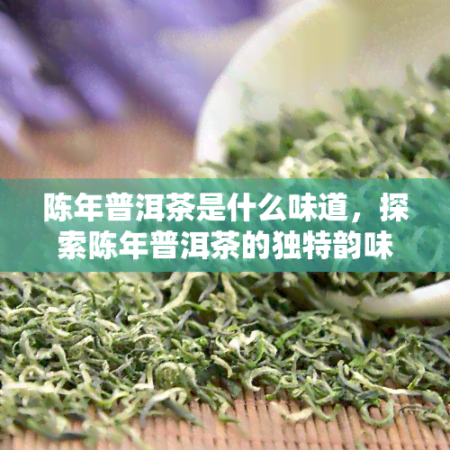 陈年普洱茶是什么味道，探索陈年普洱茶的独特韵味：它的味道究竟是什么？