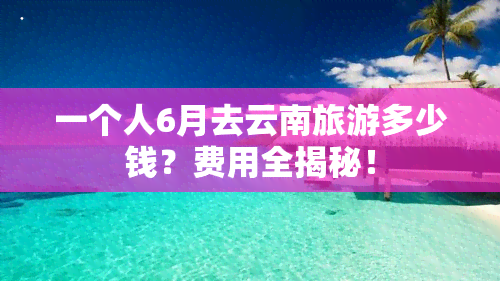 一个人6月去云南旅游多少钱？费用全揭秘！