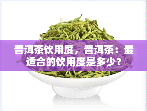 普洱茶饮用度，普洱茶：最适合的饮用度是多少？