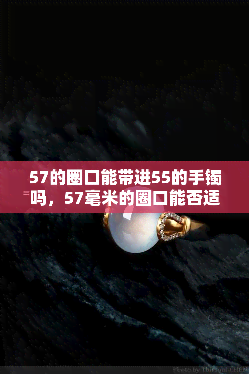 57的圈口能带进55的手镯吗，57毫米的圈口能否适配55毫米的手镯？