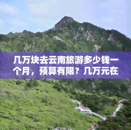 几万块去云南旅游多少钱一个月，预算有限？几万元在云南旅游一月，有哪些经济实惠的行程推荐？