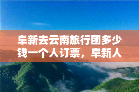 阜新去云南旅行团多少钱一个人订票，阜新人前往云南旅游，想知道单人订票价格？全在这！