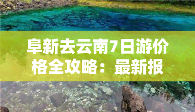 阜新去云南7日游价格全攻略：最新报价、行程安排及费用明细