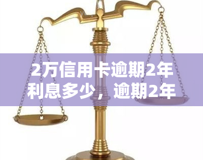 2万信用卡逾期2年利息多少，逾期2年，2万信用卡的利息是多少？