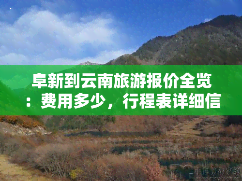 阜新到云南旅游报价全览：费用多少，行程表详细信息