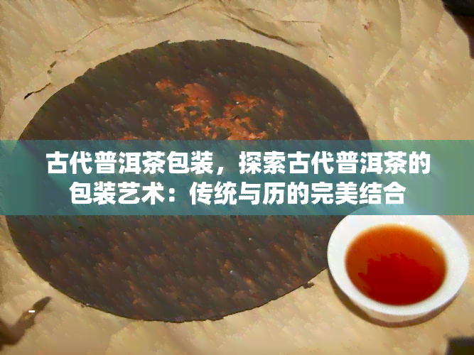 古代普洱茶包装，探索古代普洱茶的包装艺术：传统与历的完美结合