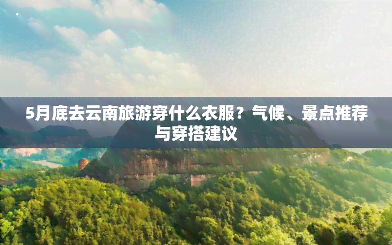 5月底去云南旅游穿什么衣服？气候、景点推荐与穿搭建议