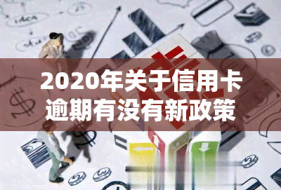 2020年关于信用卡逾期有没有新政策，最新！2020年信用卡逾期政策解读