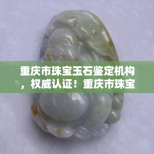 重庆市珠宝玉石鉴定机构，权威认证！重庆市珠宝玉石鉴定机构为您揭晓真伪