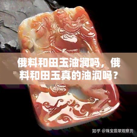 俄料和田玉油润吗，俄料和田玉真的油润吗？一份详细的解答