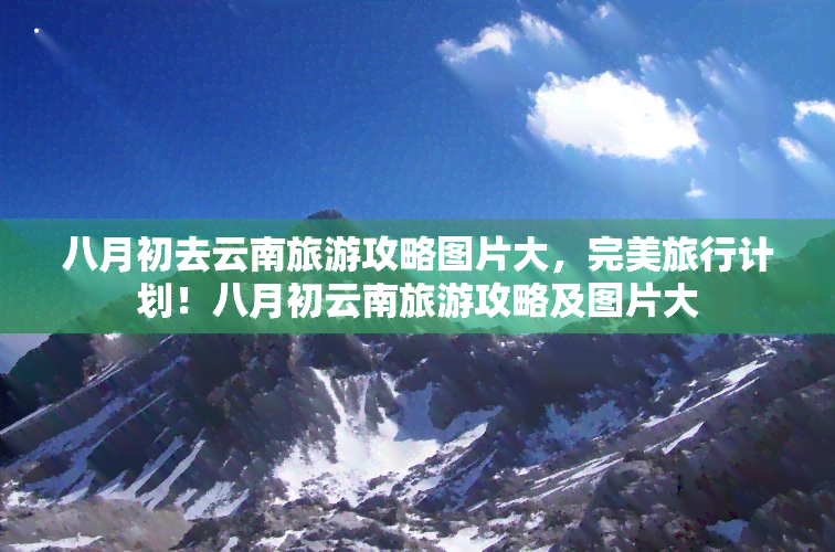 八月初去云南旅游攻略图片大，完美旅行计划！八月初云南旅游攻略及图片大