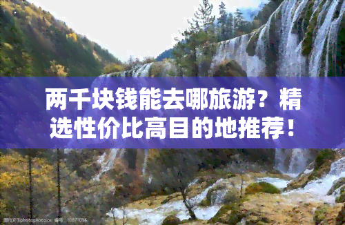 两千块钱能去哪旅游？精选性价比高目的地推荐！