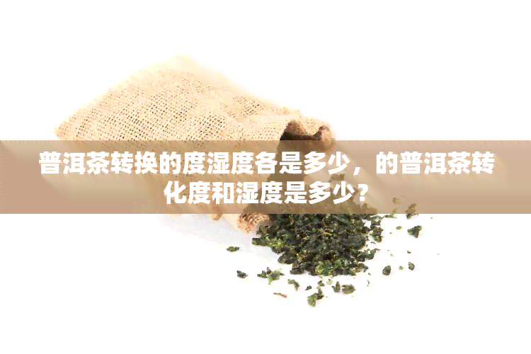 普洱茶转换的度湿度各是多少，的普洱茶转化度和湿度是多少？