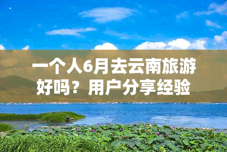 一个人6月去云南旅游好吗？用户分享经验