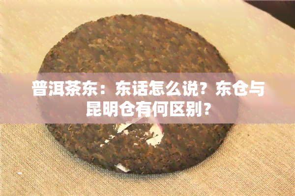 普洱茶东：东话怎么说？东仓与昆明仓有何区别？