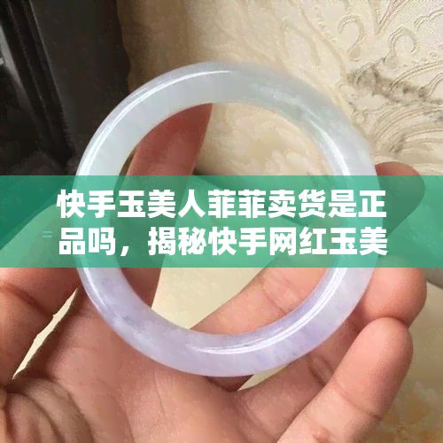 快手玉美人菲菲卖货是正品吗，揭秘快手网红玉美人菲菲的卖货行为：商品是否正品？