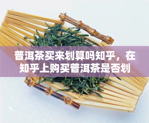 普洱茶买来划算吗知乎，在知乎上购买普洱茶是否划算？