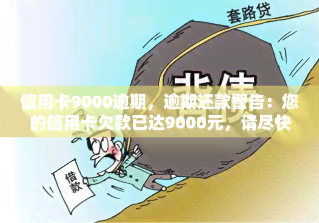 信用卡9000逾期，逾期还款警告：您的信用卡欠款已达9000元，请尽快偿还