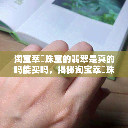 淘宝萃玥珠宝的翡翠是真的吗能买吗，揭秘淘宝萃玥珠宝翡翠真伪：能否安心购买？