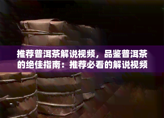 推荐普洱茶解说视频，品鉴普洱茶的绝佳指南：推荐必看的解说视频