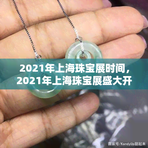 2021年上海珠宝展时间，2021年上海珠宝展盛大开幕，璀璨夺目不容错过！