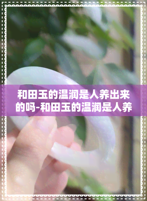 和田玉的温润是人养出来的吗-和田玉的温润是人养出来的吗为什么