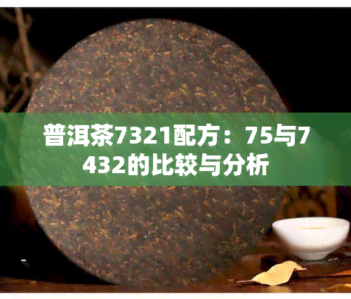 普洱茶7321配方：75与7432的比较与分析