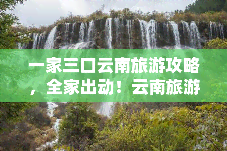 一家三口云南旅游攻略，全家出动！云南旅游攻略，一次尽享美景美食与亲子时光