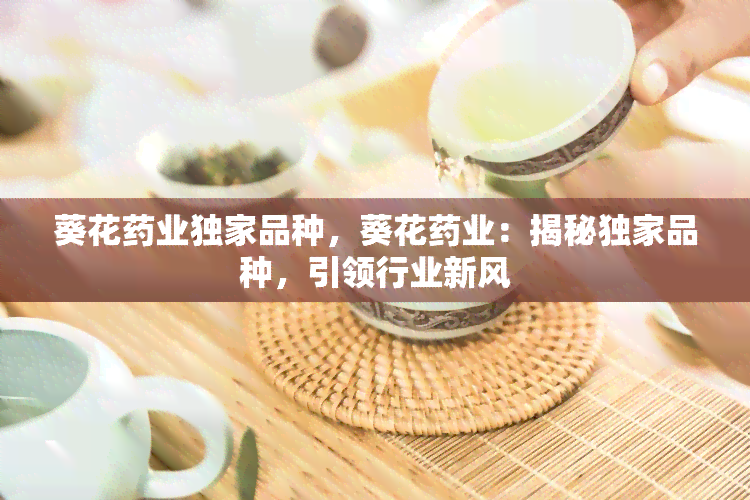 葵花药业独家品种，葵花药业：揭秘独家品种，引领行业新风