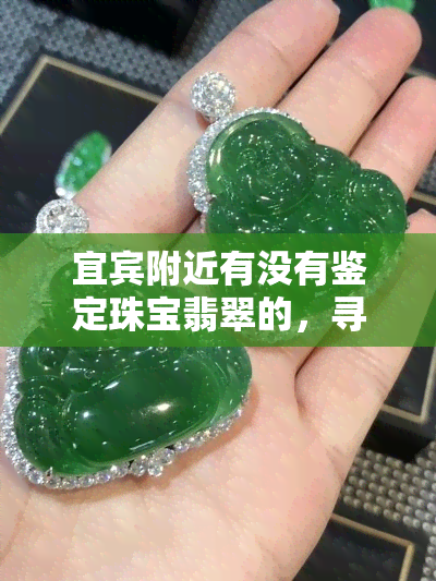 宜宾附近有没有鉴定珠宝翡翠的，寻找优质珠宝翡翠？来宜宾附近鉴定机构！