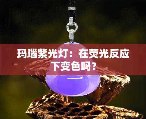 玛瑙紫光灯：在荧光反应下变色吗？