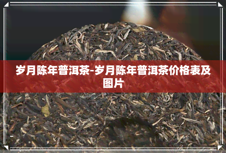 岁月陈年普洱茶-岁月陈年普洱茶价格表及图片