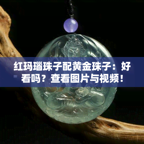 红玛瑙珠子配黄金珠子：好看吗？查看图片与视频！