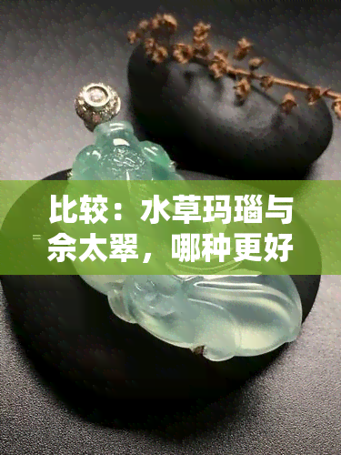 比较：水草玛瑙与佘太翠，哪种更好？