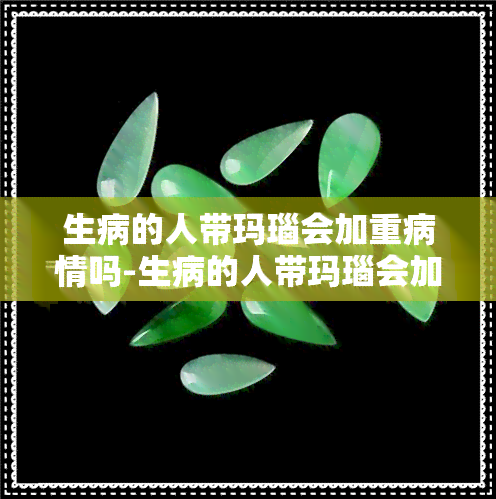 生病的人带玛瑙会加重病情吗-生病的人带玛瑙会加重病情吗为什么