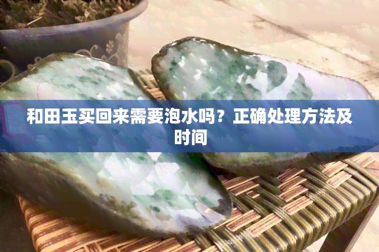 和田玉买回来需要泡水吗？正确处理方法及时间