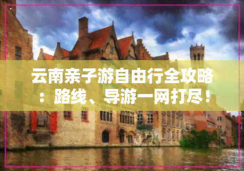 云南亲子游自由行全攻略：路线、导游一网打尽！