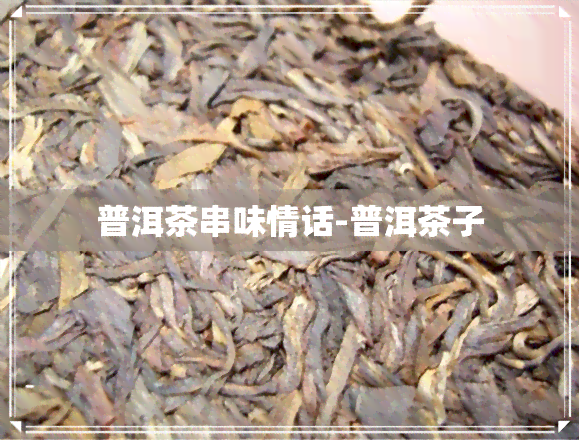 普洱茶串味情话-普洱茶子