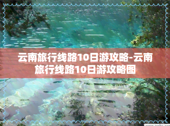 云南旅行线路10日游攻略-云南旅行线路10日游攻略图