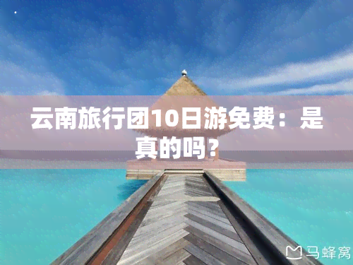 云南旅行团10日游免费：是真的吗？