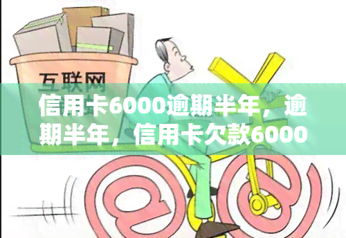 信用卡6000逾期半年，逾期半年，信用卡欠款6000元：应该如何处理？