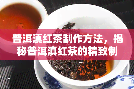 普洱滇红茶制作方法，揭秘普洱滇红茶的精致制作过程