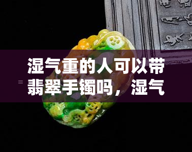 湿气重的人可以带翡翠手镯吗，湿气重者能否佩戴翡翠手镯？