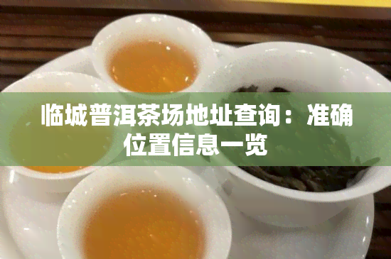 临城普洱茶场地址查询：准确位置信息一览