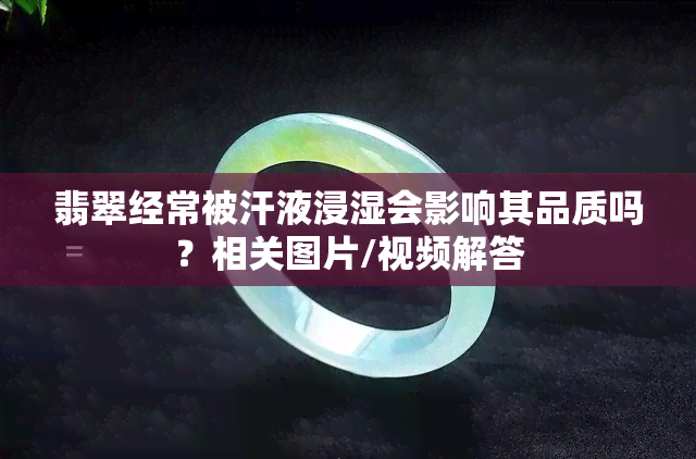 翡翠经常被汗液浸湿会影响其品质吗？相关图片/视频解答