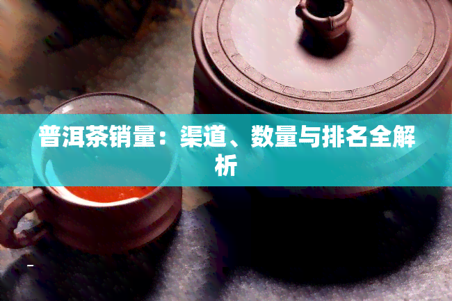 普洱茶销量：渠道、数量与排名全解析